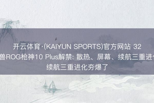 开云体育·(KAIYUN SPORTS)官方网站 320W的猛兽ROG枪神10 Plus解禁: 散热、屏幕、续航三重进化夯爆了
