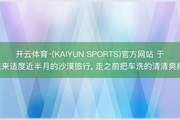 开云体育·(KAIYUN SPORTS)官方网站 于东来适度近半月的沙漠旅行， 走之前把车洗的清清爽爽!