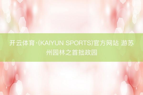 开云体育·(KAIYUN SPORTS)官方网站 游苏州园林之首拙政园