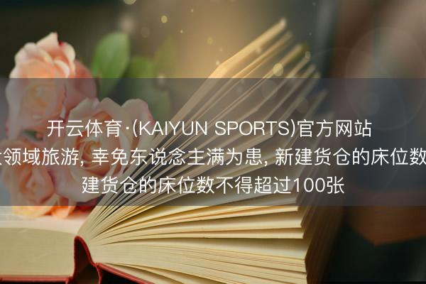 开云体育·(KAIYUN SPORTS)官方网站 希腊新法收尾大领域旅游， 幸免东说念主满为患， 新建货仓的床位数不得超过100张