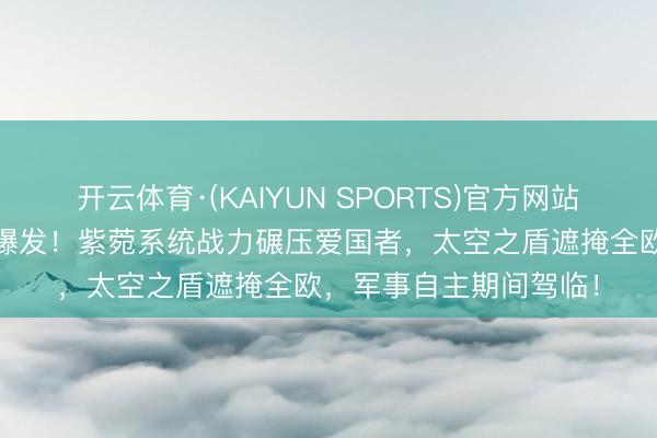 开云体育·(KAIYUN SPORTS)官方网站 欧洲防空导弹产能大爆发！紫菀系统战力碾压爱国者，太空之盾遮掩全欧，军事自主期间驾临！