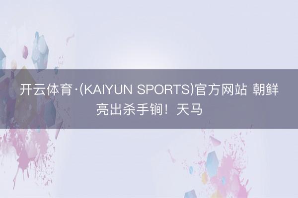 开云体育·(KAIYUN SPORTS)官方网站 朝鲜亮出杀手锏！天马