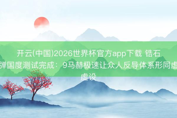 开云(中国)2026世界杯官方app下载 锆石导弹国度测试完成：9马赫极速让众人反导体系形同虚设
