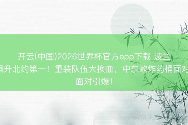 开云(中国)2026世界杯官方app下载 波兰军费飙升北约第一！重装队伍大换血，中东欧炸药桶面对引爆！