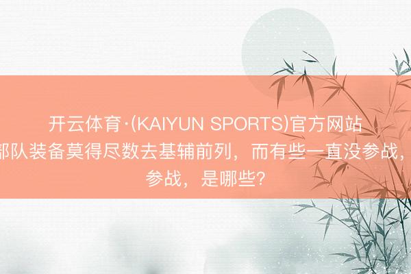 开云体育·(KAIYUN SPORTS)官方网站 莫斯科部队装备莫得尽数去基辅前列，而有些一直没参战，是哪些？