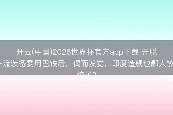 开云(中国)2026世界杯官方app下载 开脱军一流装备委用巴铁后，偶而发觉，印度造舰也鄙人饺子？