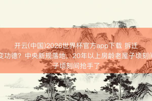 开云(中国)2026世界杯官方app下载 拆迁梦碎反变功德？中央新规落地，20年以上房龄老屋子顷刻间抢手了