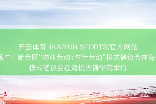 开云体育·(KAIYUN SPORTS)官方网站 磋议模仿共筑品性！新会区“物业劳动+生计劳动”模式磋议会在海悦天铸华苑举行