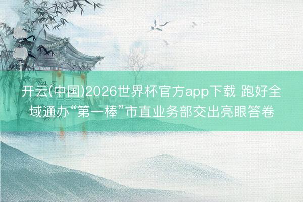 开云(中国)2026世界杯官方app下载 跑好全域通办“第一棒”市直业务部交出亮眼答卷