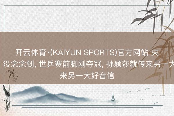 开云体育·(KAIYUN SPORTS)官方网站 央视发文! 没念念到， 世乒赛前脚刚夺冠， 孙颖莎就传来另一大好音信