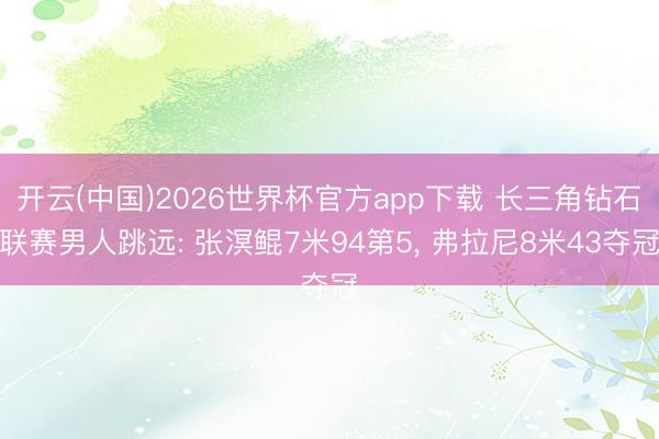 开云(中国)2026世界杯官方app下载 长三角钻石联赛男人跳远: 张溟鲲7米94第5， 弗拉尼8米43夺冠