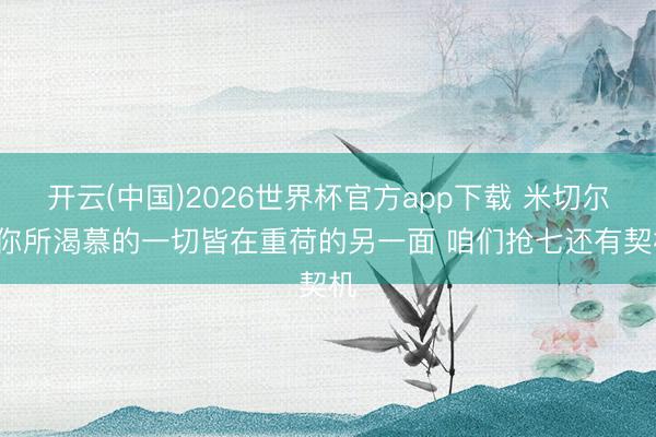 开云(中国)2026世界杯官方app下载 米切尔: 你所渴慕的一切皆在重荷的另一面 咱们抢七还有契机
