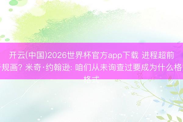 开云(中国)2026世界杯官方app下载 进程超前于规画? 米奇·约翰逊: 咱们从未询查过要成为什么格式