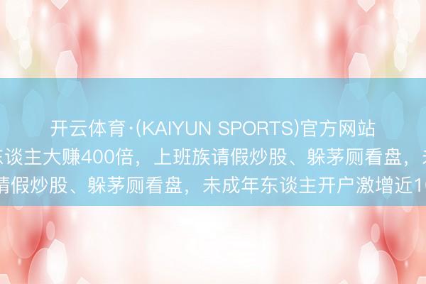 开云体育·(KAIYUN SPORTS)官方网站 “狂放”的韩国股市：有东谈主大赚400倍，上班族请假炒股、躲茅厕看盘，未成年东谈主开户激增近10倍
