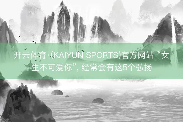 开云体育·(KAIYUN SPORTS)官方网站 “女生不可爱你”， 经常会有这5个弘扬