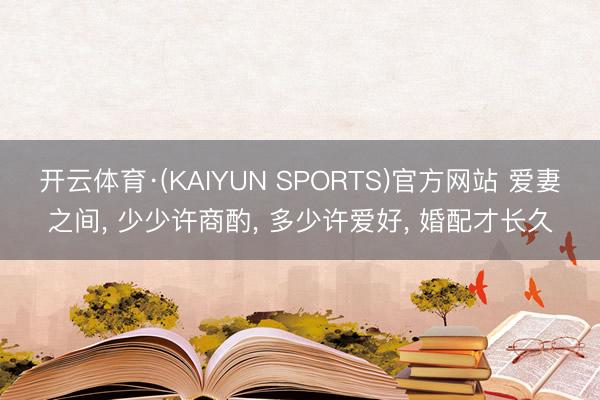 开云体育·(KAIYUN SPORTS)官方网站 爱妻之间， 少少许商酌， 多少许爱好， 婚配才长久