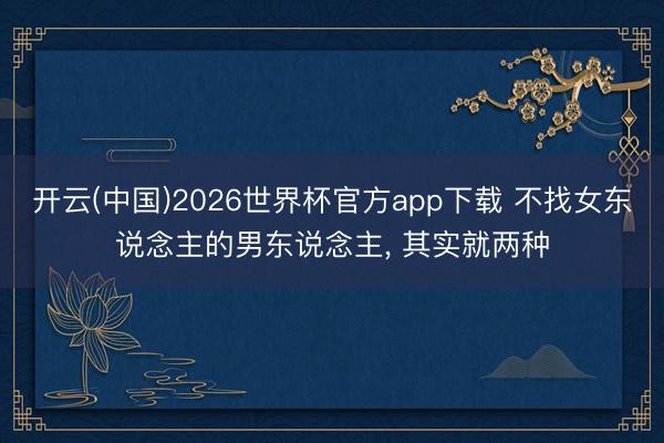 开云(中国)2026世界杯官方app下载 不找女东说念主的男东说念主， 其实就两种