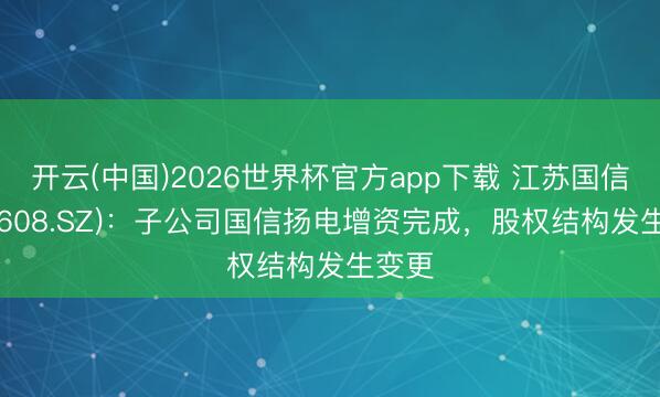 开云(中国)2026世界杯官方app下载 江苏国信(002608.SZ)：子公司国信扬电增资完成，股权结构发生变更