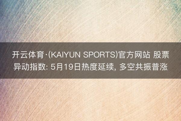 开云体育·(KAIYUN SPORTS)官方网站 股票异动指数: 5月19日热度延续， 多空共振普涨
