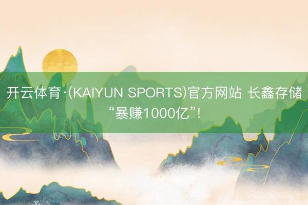 开云体育·(KAIYUN SPORTS)官方网站 长鑫存储“暴赚1000亿”!