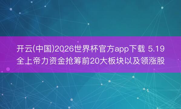 开云(中国)2026世界杯官方app下载 5.19全上帝力资金抢筹前20大板块以及领涨股