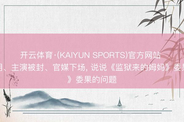 开云体育·(KAIYUN SPORTS)官方网站 电影改期、主演被封、官媒下场， 说说《监狱来的姆妈》委果的问题