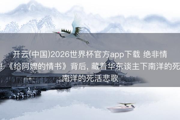 开云(中国)2026世界杯官方app下载 绝非情爱影片! 《给阿嬷的情书》背后， 藏着华东谈主下南洋的死活悲歌