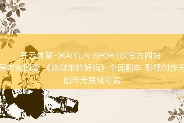 开云体育·(KAIYUN SPORTS)官方网站 国度电影局考究回复 《监狱来的姆妈》全面翻车 影视创作无底线可言