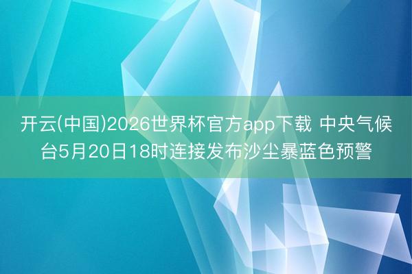开云(中国)2026世界杯官方app下载 中央气候台5月20日18时连接发布沙尘暴蓝色预警