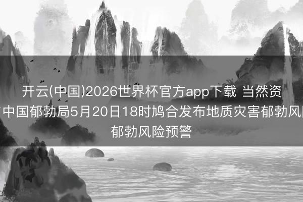 开云(中国)2026世界杯官方app下载 当然资源部与中国郁勃局5月20日18时鸠合发布地质灾害郁勃风险预警