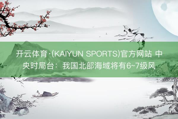 开云体育·(KAIYUN SPORTS)官方网站 中央时局台:我国北部海域将有6~7级风