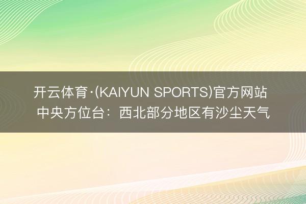 开云体育·(KAIYUN SPORTS)官方网站 中央方位台：西北部分地区有沙尘天气