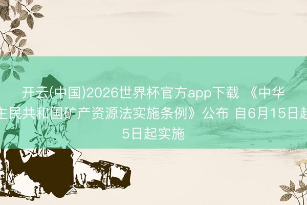 开云(中国)2026世界杯官方app下载 《中华东谈主民共和国矿产资源法实施条例》公布 自6月15日起实施