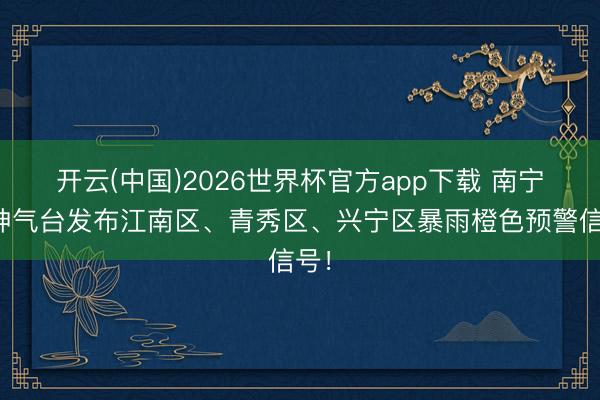 开云(中国)2026世界杯官方app下载 南宁市神气台发布江南区、青秀区、兴宁区暴雨橙色预警信号！