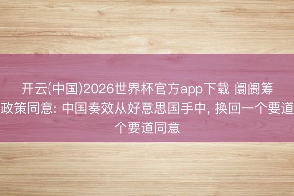 开云(中国)2026世界杯官方app下载 阛阓筹码与政策同意: 中国奏效从好意思国手中， 换回一个要道同意