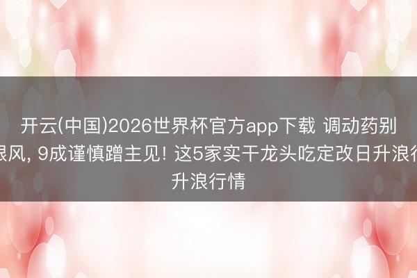 开云(中国)2026世界杯官方app下载 调动药别乱跟风, 9成谨慎蹭主见! 这5家实干龙头吃定改日升浪行情