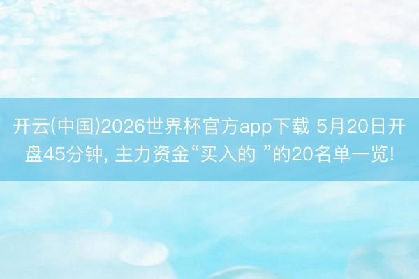 开云(中国)2026世界杯官方app下载 5月20日开盘45分钟， 主力资金“买入的 ”的20名单一览!