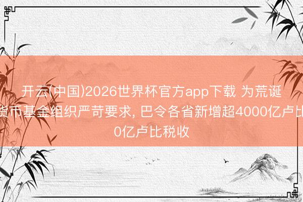 开云(中国)2026世界杯官方app下载 为荒诞海外货币基金组织严苛要求， 巴令各省新增超4000亿卢比税收