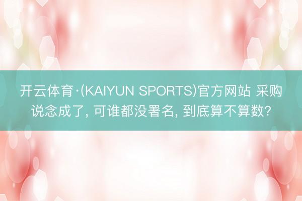 开云体育·(KAIYUN SPORTS)官方网站 采购说念成了， 可谁都没署名， 到底算不算数?