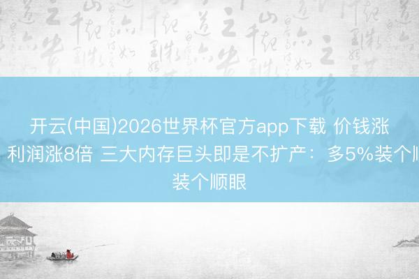 开云(中国)2026世界杯官方app下载 价钱涨5倍 利润涨8倍 三大内存巨头即是不扩产:多5%装个顺眼
