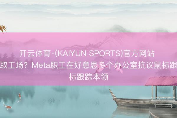 开云体育·(KAIYUN SPORTS)官方网站 数据榨取工场？Meta职工在好意思多个办公室抗议鼠标跟踪本领