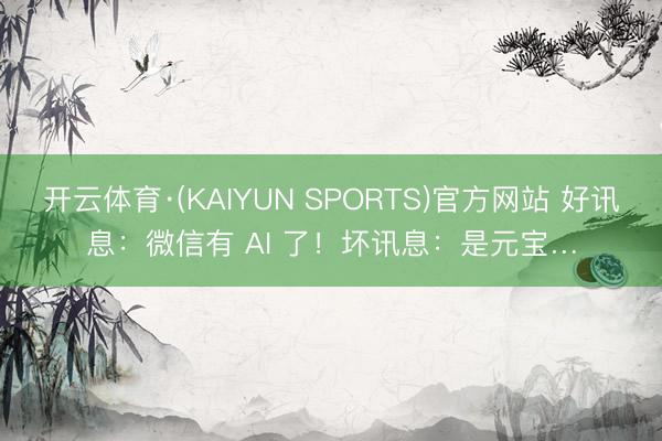 开云体育·(KAIYUN SPORTS)官方网站 好讯息：微信有 AI 了！坏讯息：是元宝…