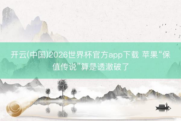 开云(中国)2026世界杯官方app下载 苹果“保值传说”算是透澈破了