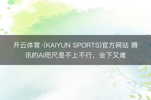 开云体育·(KAIYUN SPORTS)官方网站 腾讯的AI咫尺是不上不行，坐下又难