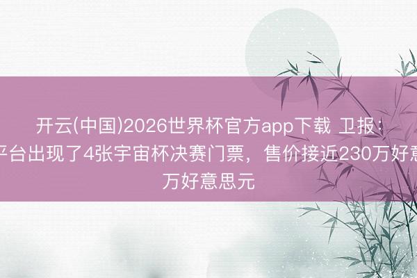 开云(中国)2026世界杯官方app下载 卫报：转售平台出现了4张宇宙杯决赛门票，售价接近230万好意思元