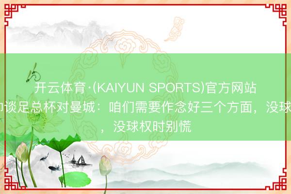 开云体育·(KAIYUN SPORTS)官方网站 圣徒主帅谈足总杯对曼城：咱们需要作念好三个方面，没球权时别慌