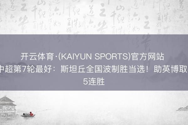 开云体育·(KAIYUN SPORTS)官方网站 【】中超第7轮最好:斯坦丘全国波制胜当选!助英博取5连胜