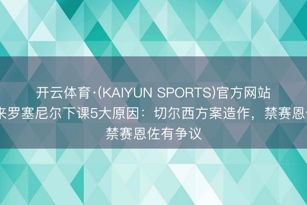 开云体育·(KAIYUN SPORTS)官方网站 英媒回来罗塞尼尔下课5大原因：切尔西方案造作，禁赛恩佐有争议