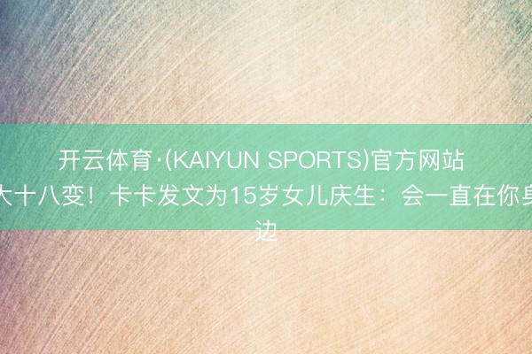 开云体育·(KAIYUN SPORTS)官方网站 女大十八变！卡卡发文为15岁女儿庆生：会一直在你身边