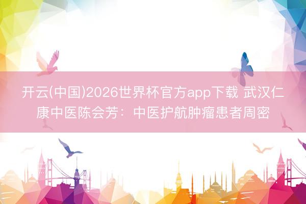 开云(中国)2026世界杯官方app下载 武汉仁康中医陈会芳